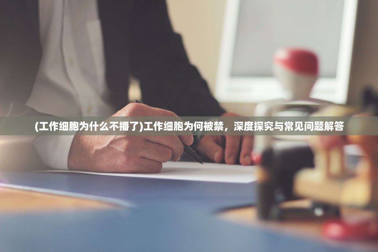 (工作细胞为什么不播了)工作细胞为何被禁，深度探究与常见问题解答