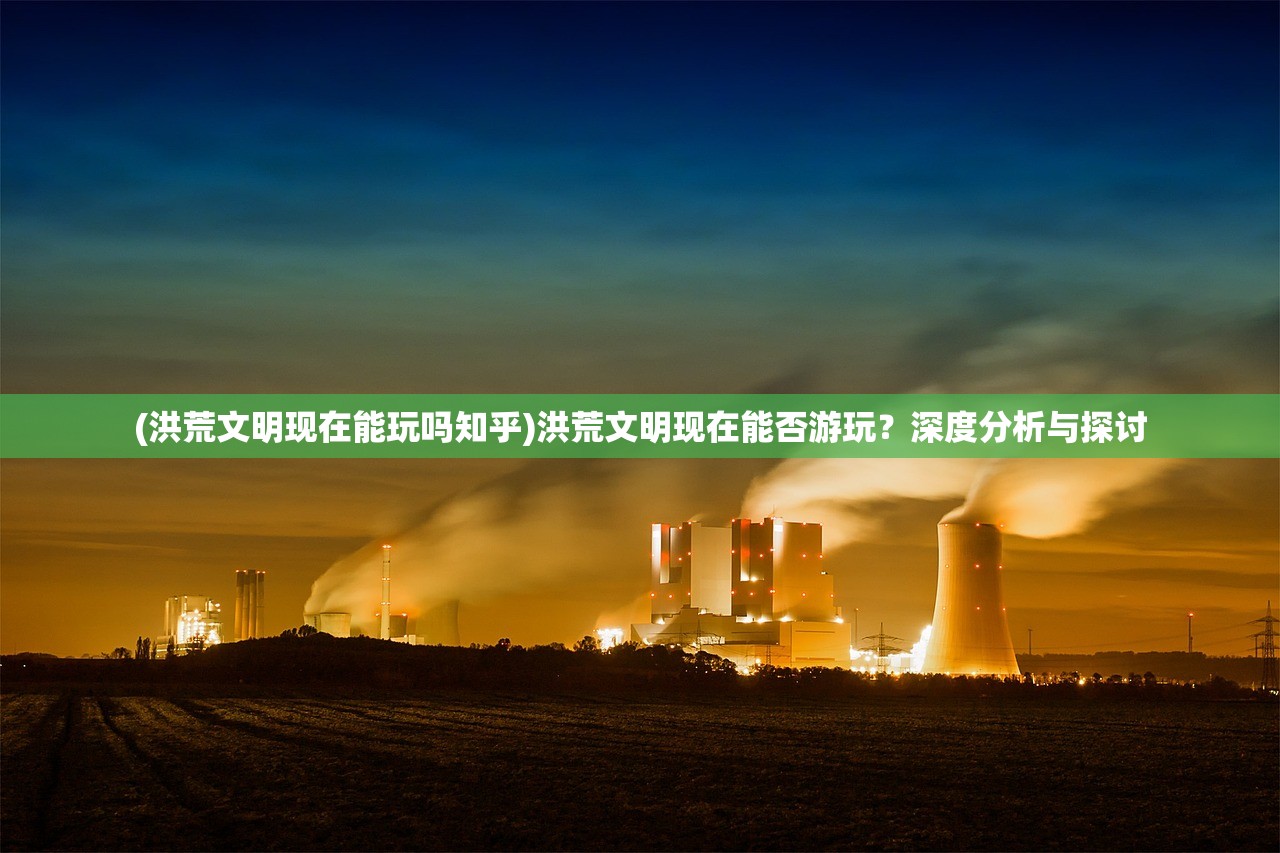 (洪荒文明现在能玩吗知乎)洪荒文明现在能否游玩？深度分析与探讨