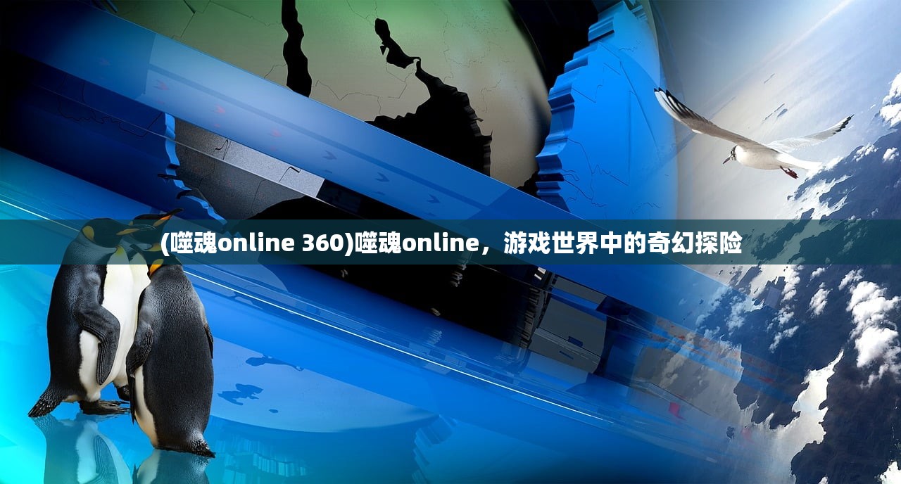 (噬魂online 360)噬魂online，游戏世界中的奇幻探险