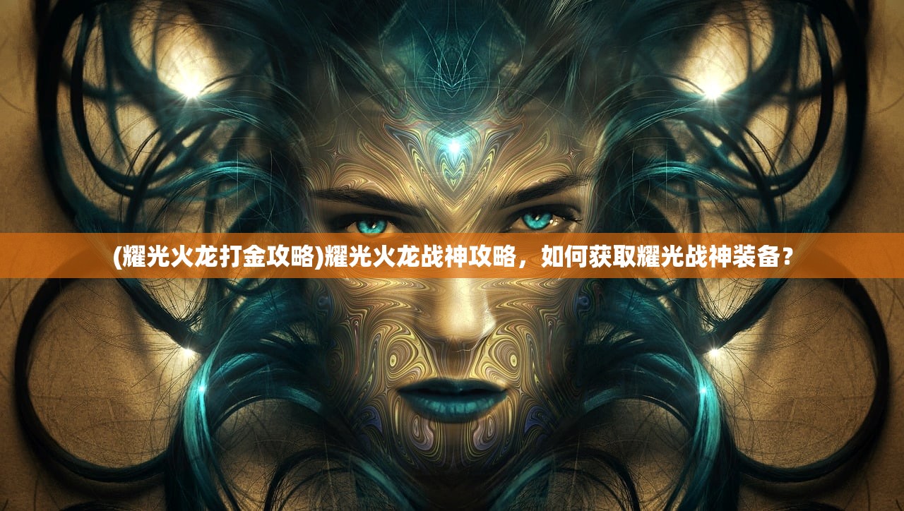(耀光火龙打金攻略)耀光火龙战神攻略，如何获取耀光战神装备？