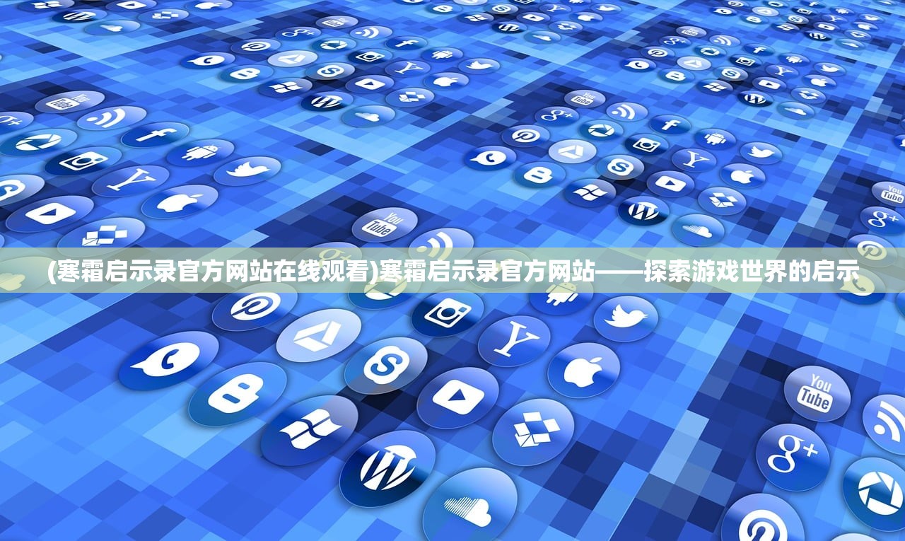 (寒霜启示录官方网站在线观看)寒霜启示录官方网站——探索游戏世界的启示