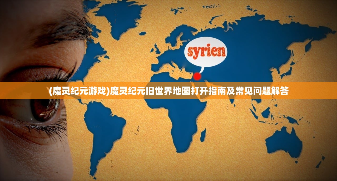 (魔灵纪元游戏)魔灵纪元旧世界地图打开指南及常见问题解答