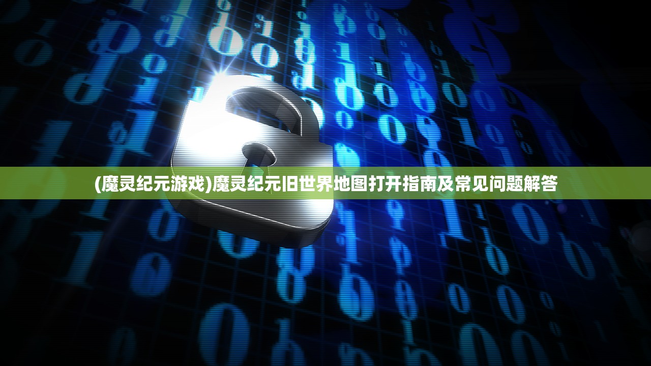 (魔灵纪元游戏)魔灵纪元旧世界地图打开指南及常见问题解答