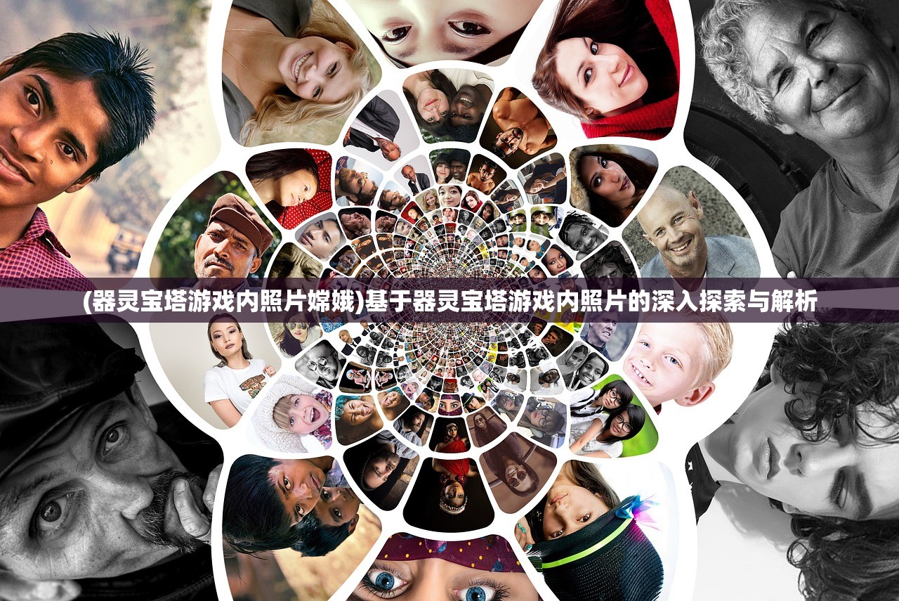 (器灵宝塔游戏内照片嫦娥)基于器灵宝塔游戏内照片的深入探索与解析