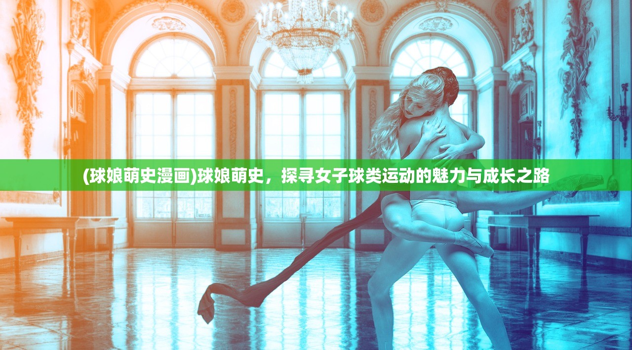 (球娘萌史漫画)球娘萌史，探寻女子球类运动的魅力与成长之路