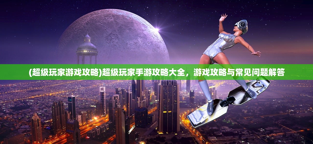 (超级玩家游戏攻略)超级玩家手游攻略大全，游戏攻略与常见问题解答
