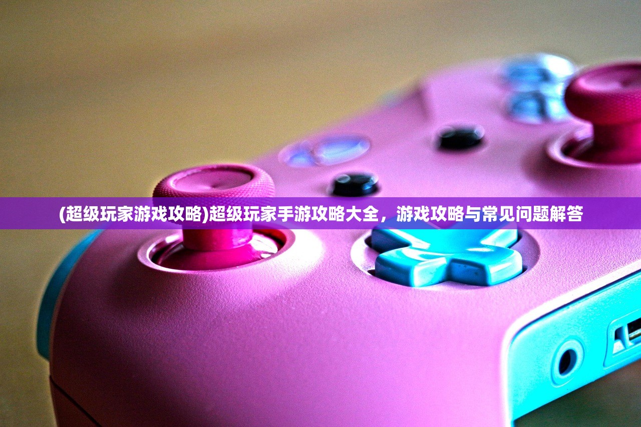 (超级玩家游戏攻略)超级玩家手游攻略大全，游戏攻略与常见问题解答