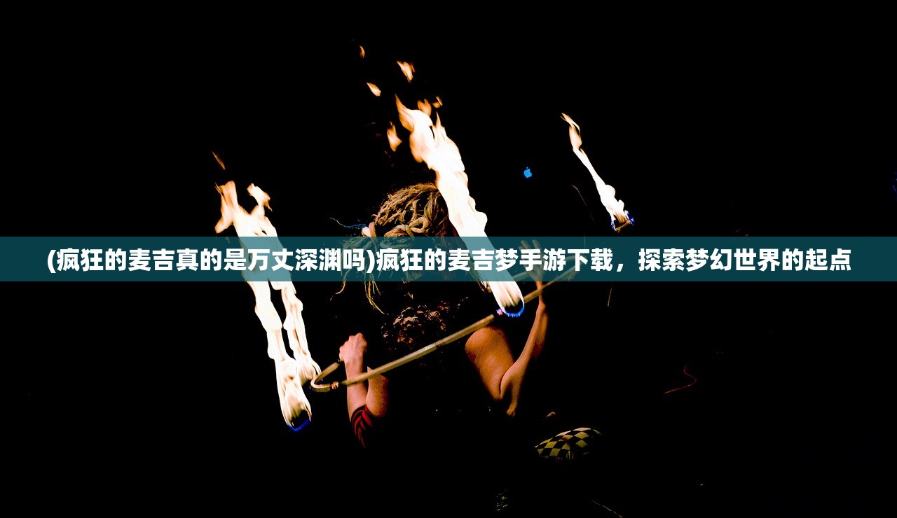 (疯狂的麦吉真的是万丈深渊吗)疯狂的麦吉梦手游下载，探索梦幻世界的起点