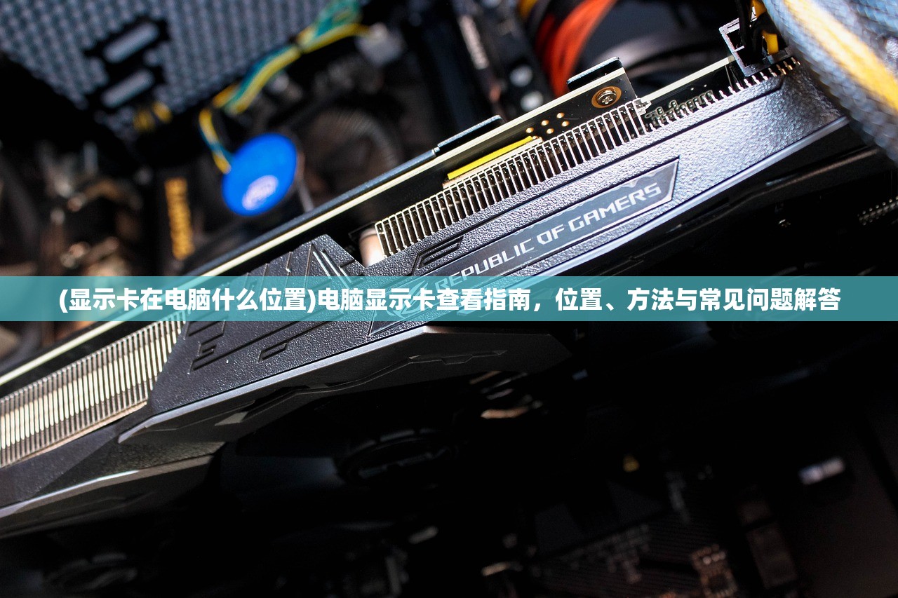 (显示卡在电脑什么位置)电脑显示卡查看指南，位置、方法与常见问题解答
