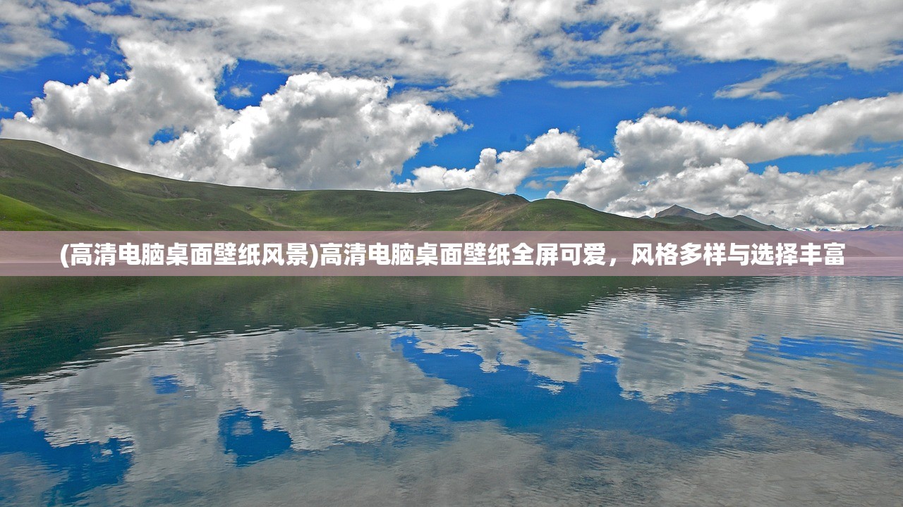 (高清电脑桌面壁纸风景)高清电脑桌面壁纸全屏可爱，风格多样与选择丰富