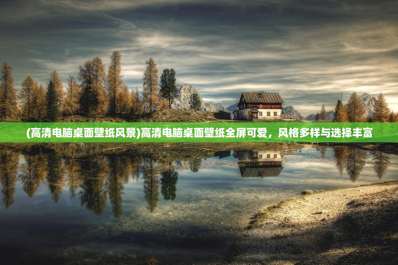 (高清电脑桌面壁纸风景)高清电脑桌面壁纸全屏可爱，风格多样与选择丰富