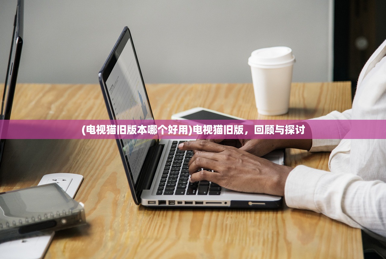 (电视猫旧版本哪个好用)电视猫旧版，回顾与探讨