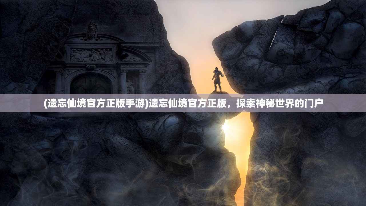 (遗忘仙境官方正版手游)遗忘仙境官方正版，探索神秘世界的门户