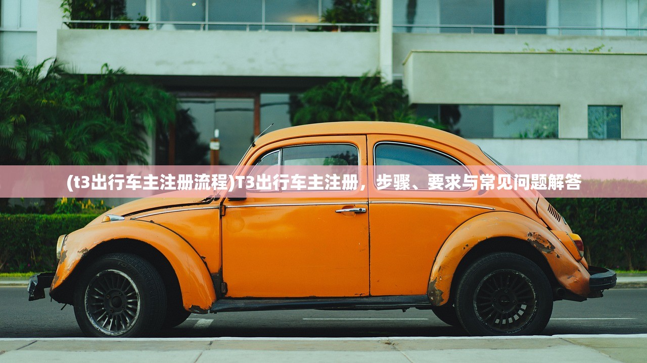 (t3出行车主注册流程)T3出行车主注册，步骤、要求与常见问题解答