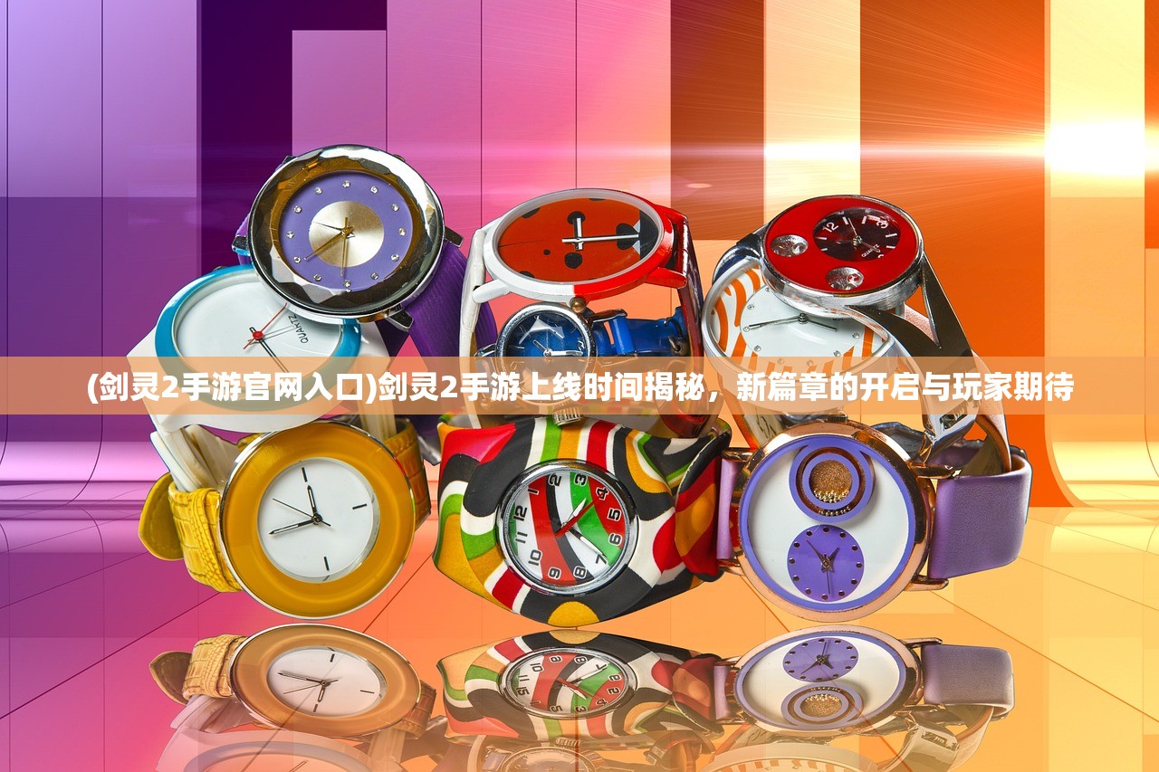 (剑灵2手游官网入口)剑灵2手游上线时间揭秘，新篇章的开启与玩家期待