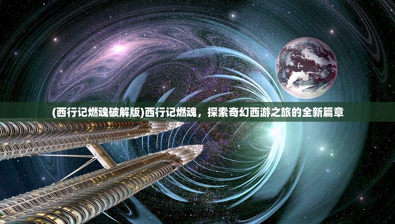 (西行记燃魂破解版)西行记燃魂，探索奇幻西游之旅的全新篇章