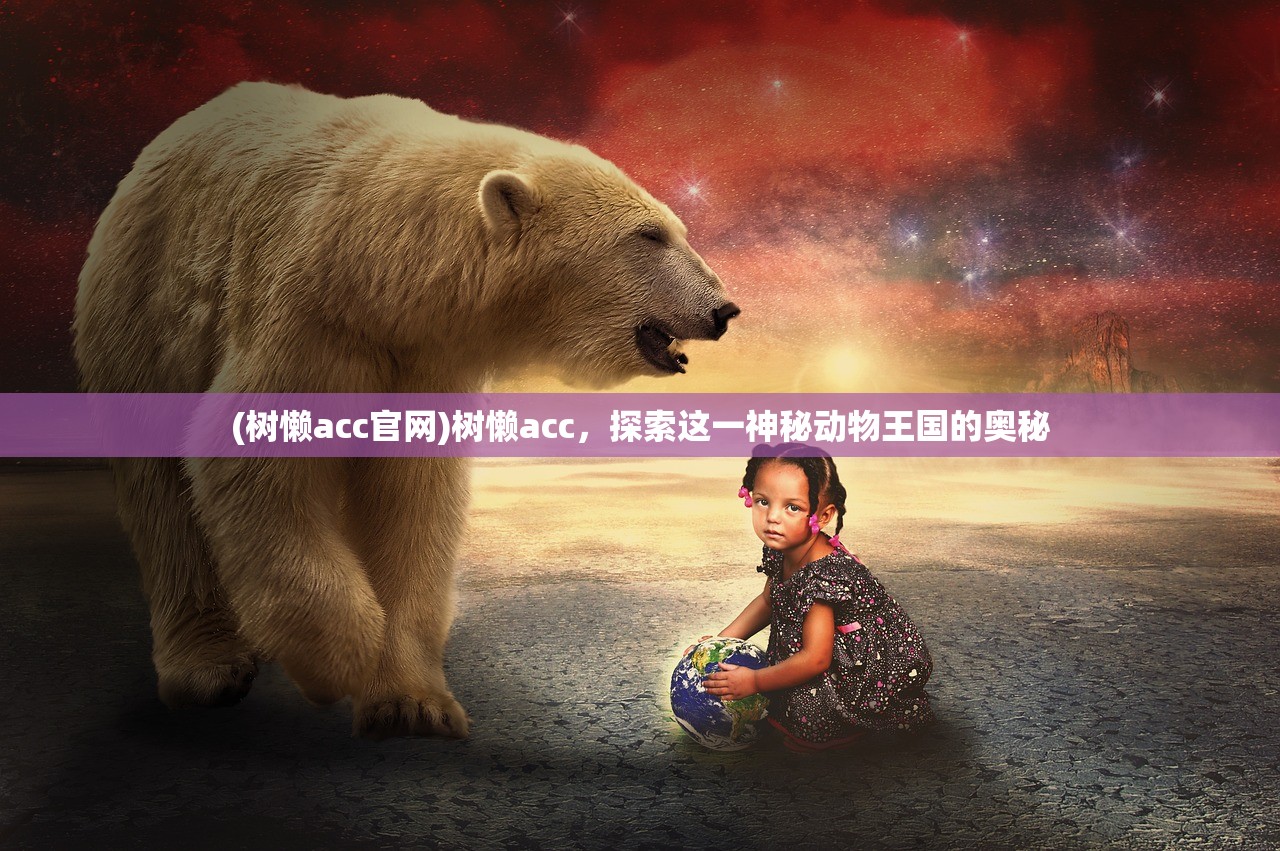 (树懒acc官网)树懒acc，探索这一神秘动物王国的奥秘