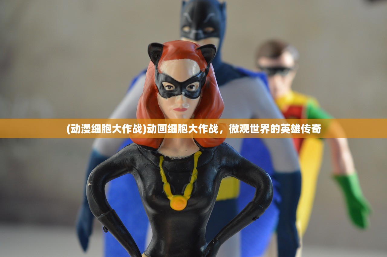 (动漫细胞大作战)动画细胞大作战，微观世界的英雄传奇