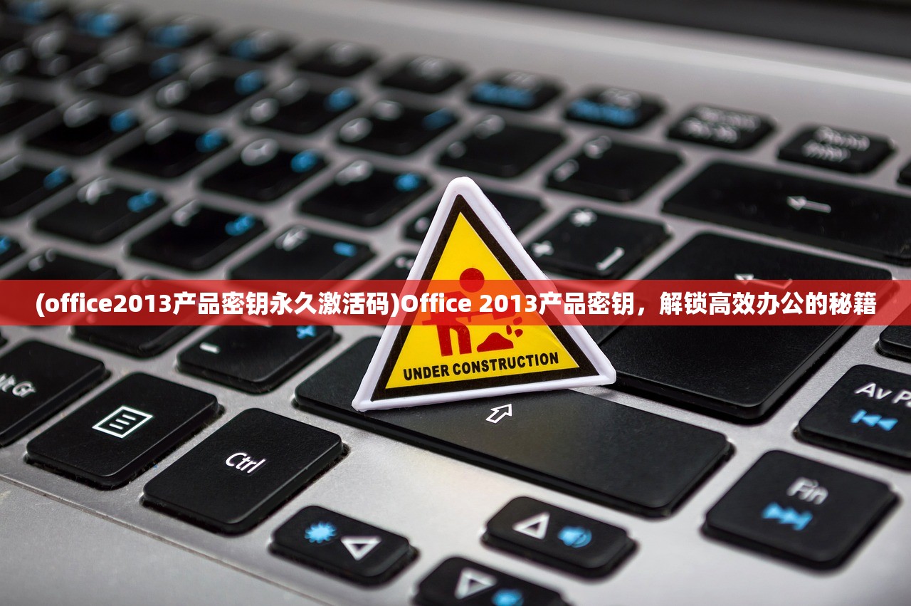 (office2013产品密钥永久激活码)Office 2013产品密钥，解锁高效办公的秘籍