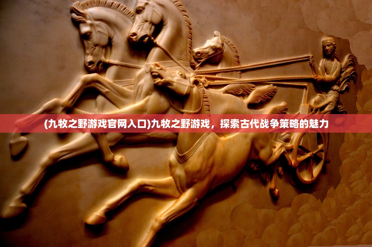 (九牧之野游戏官网入口)九牧之野游戏，探索古代战争策略的魅力