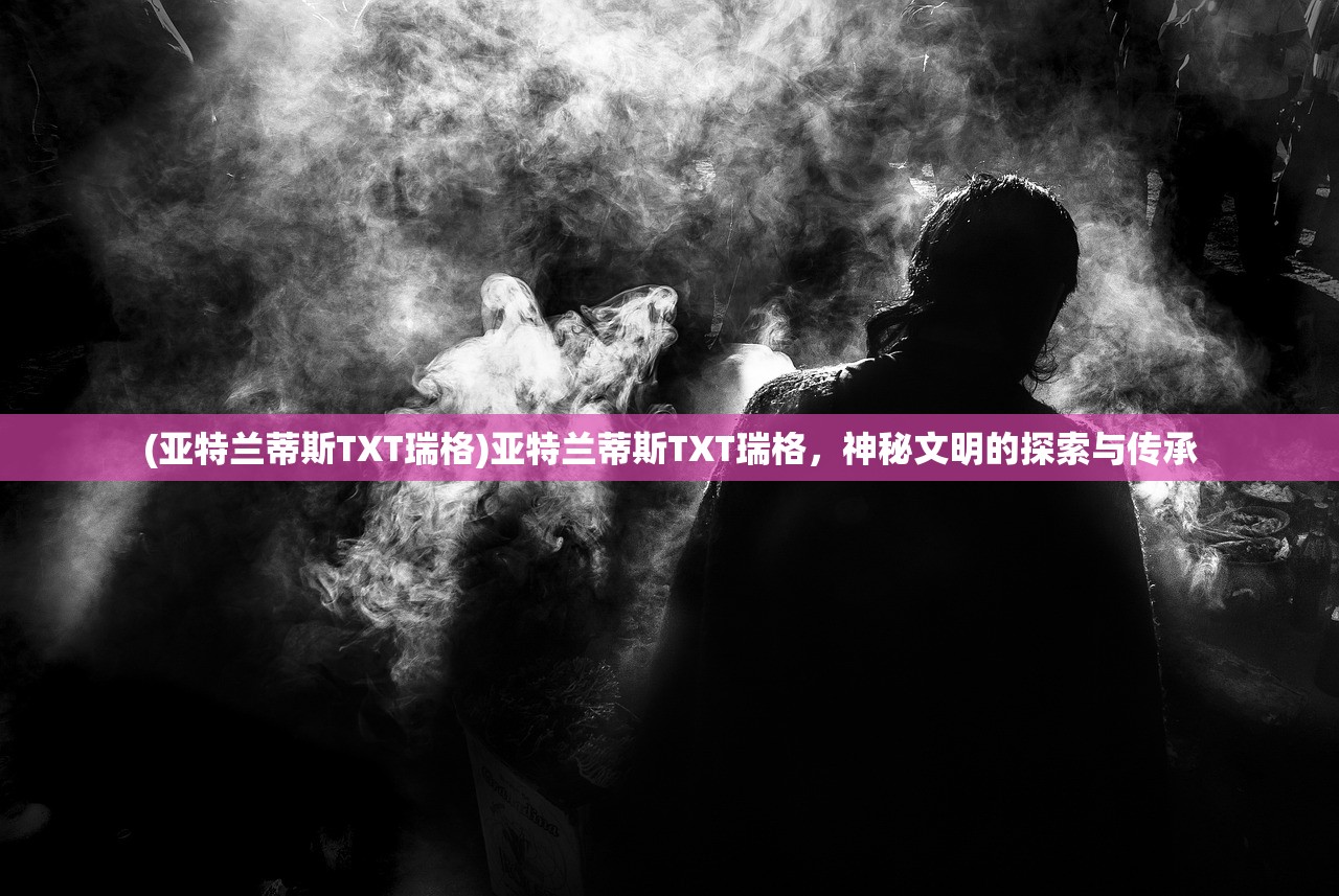 (亚特兰蒂斯TXT瑞格)亚特兰蒂斯TXT瑞格，神秘文明的探索与传承