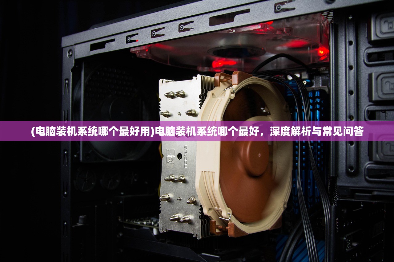 (电脑装机系统哪个最好用)电脑装机系统哪个最好，深度解析与常见问答