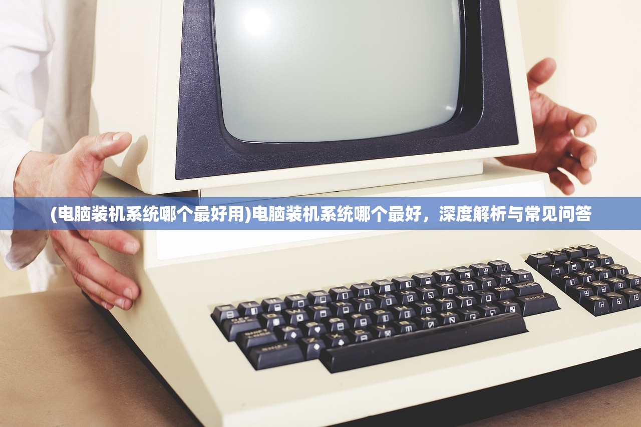 (电脑装机系统哪个最好用)电脑装机系统哪个最好，深度解析与常见问答