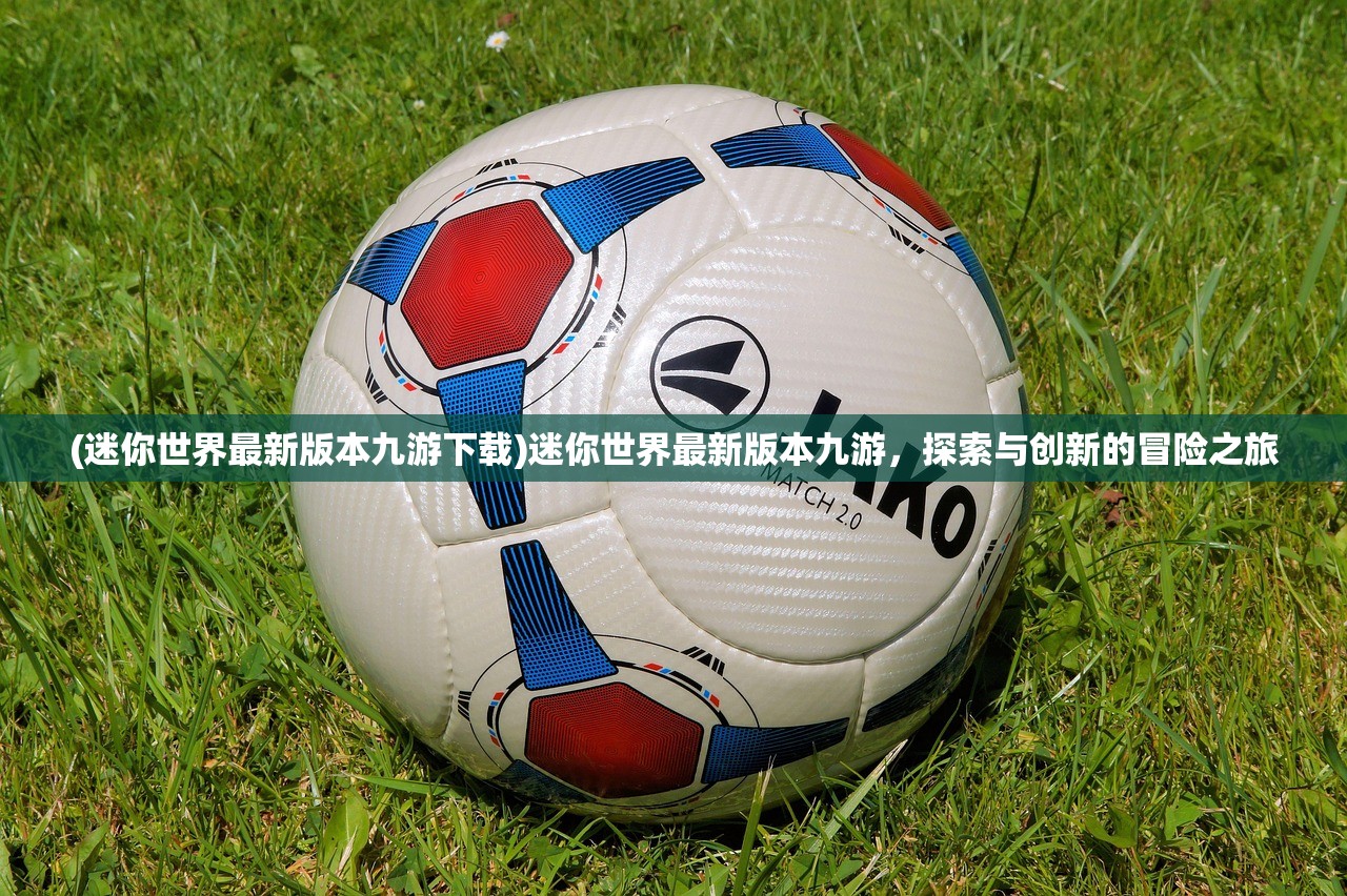 (迷你世界最新版本九游下载)迷你世界最新版本九游，探索与创新的冒险之旅