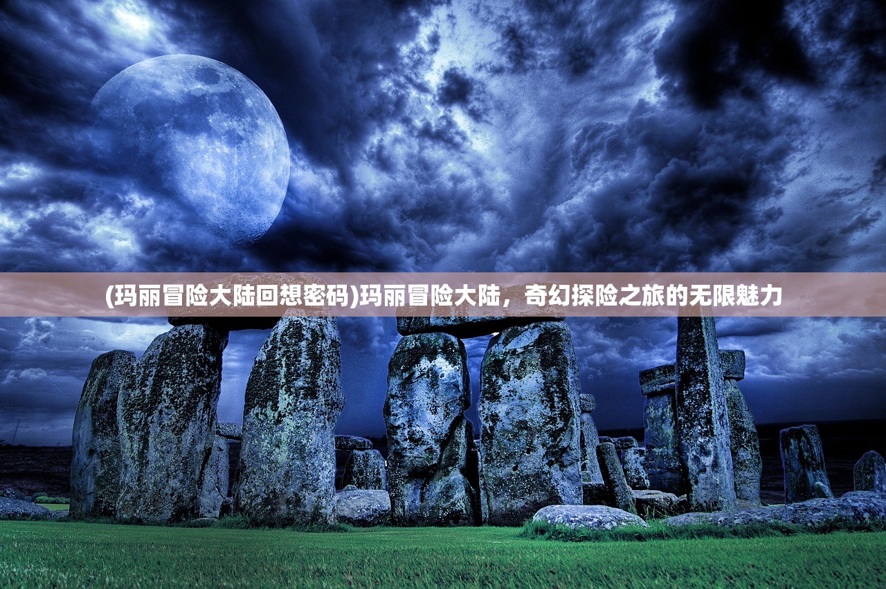 (玛丽冒险大陆回想密码)玛丽冒险大陆，奇幻探险之旅的无限魅力