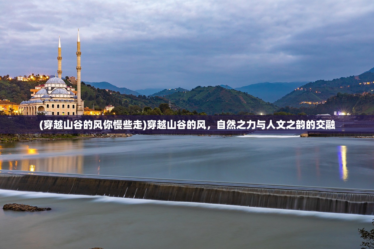 (穿越山谷的风你慢些走)穿越山谷的风，自然之力与人文之韵的交融