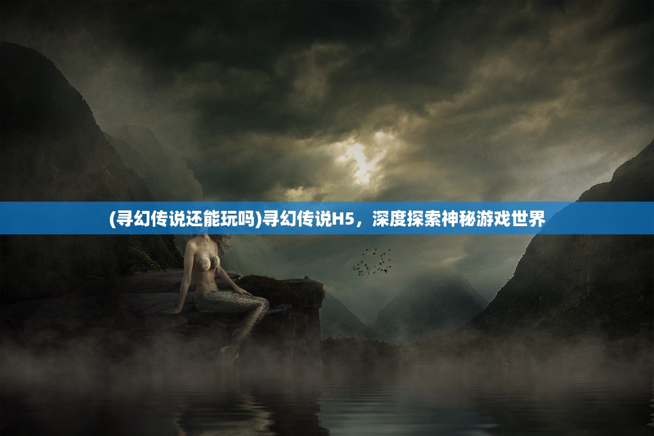 (寻幻传说还能玩吗)寻幻传说H5，深度探索神秘游戏世界