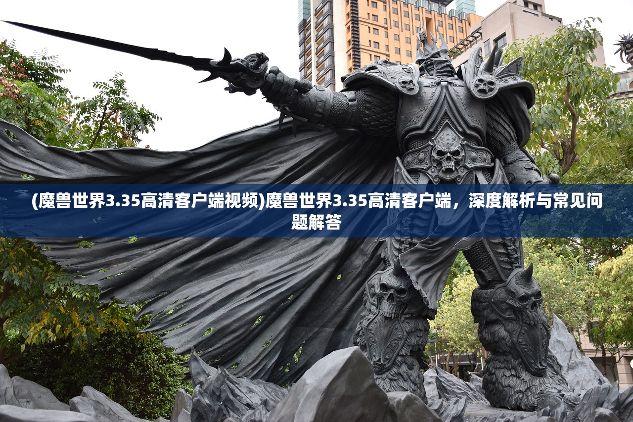 (魔兽世界3.35高清客户端视频)魔兽世界3.35高清客户端，深度解析与常见问题解答