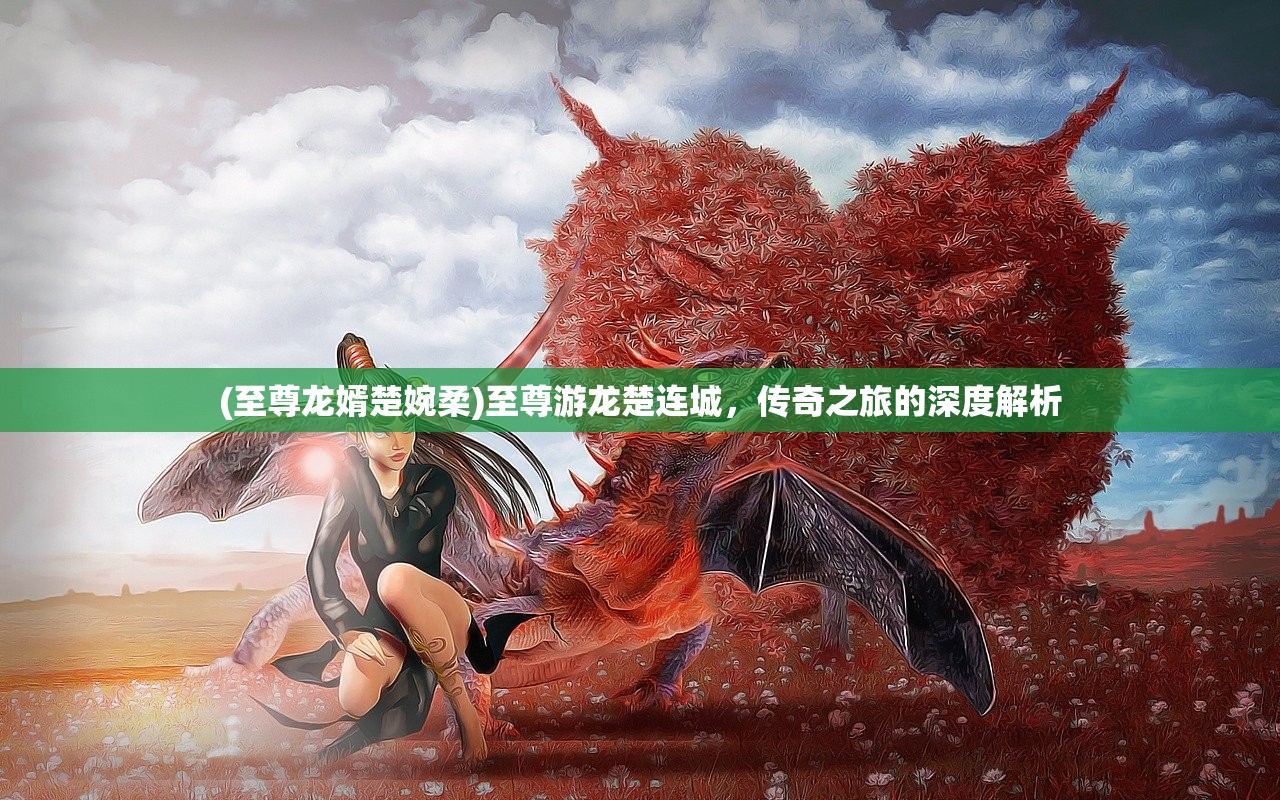 (至尊龙婿楚婉柔)至尊游龙楚连城，传奇之旅的深度解析