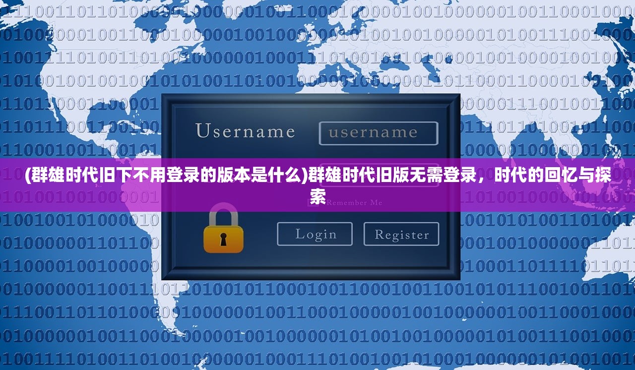 (群雄时代旧下不用登录的版本是什么)群雄时代旧版无需登录，时代的回忆与探索