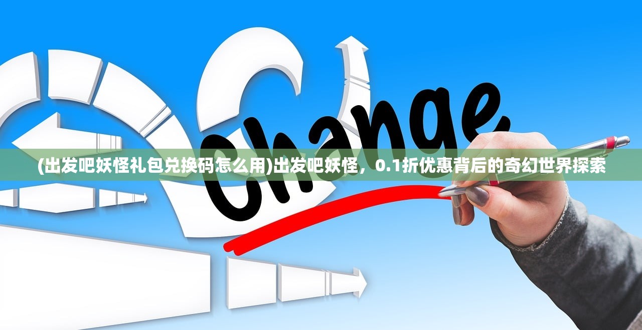 (出发吧妖怪礼包兑换码怎么用)出发吧妖怪，0.1折优惠背后的奇幻世界探索