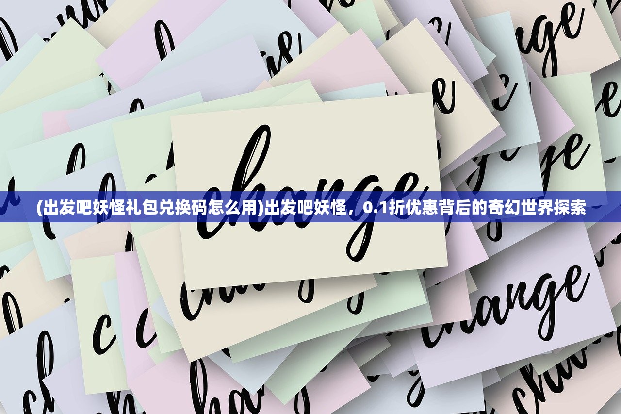 (出发吧妖怪礼包兑换码怎么用)出发吧妖怪，0.1折优惠背后的奇幻世界探索