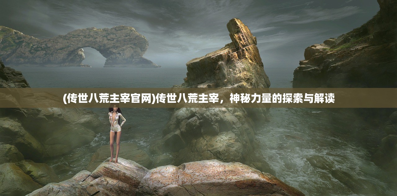 (传世八荒主宰官网)传世八荒主宰，神秘力量的探索与解读