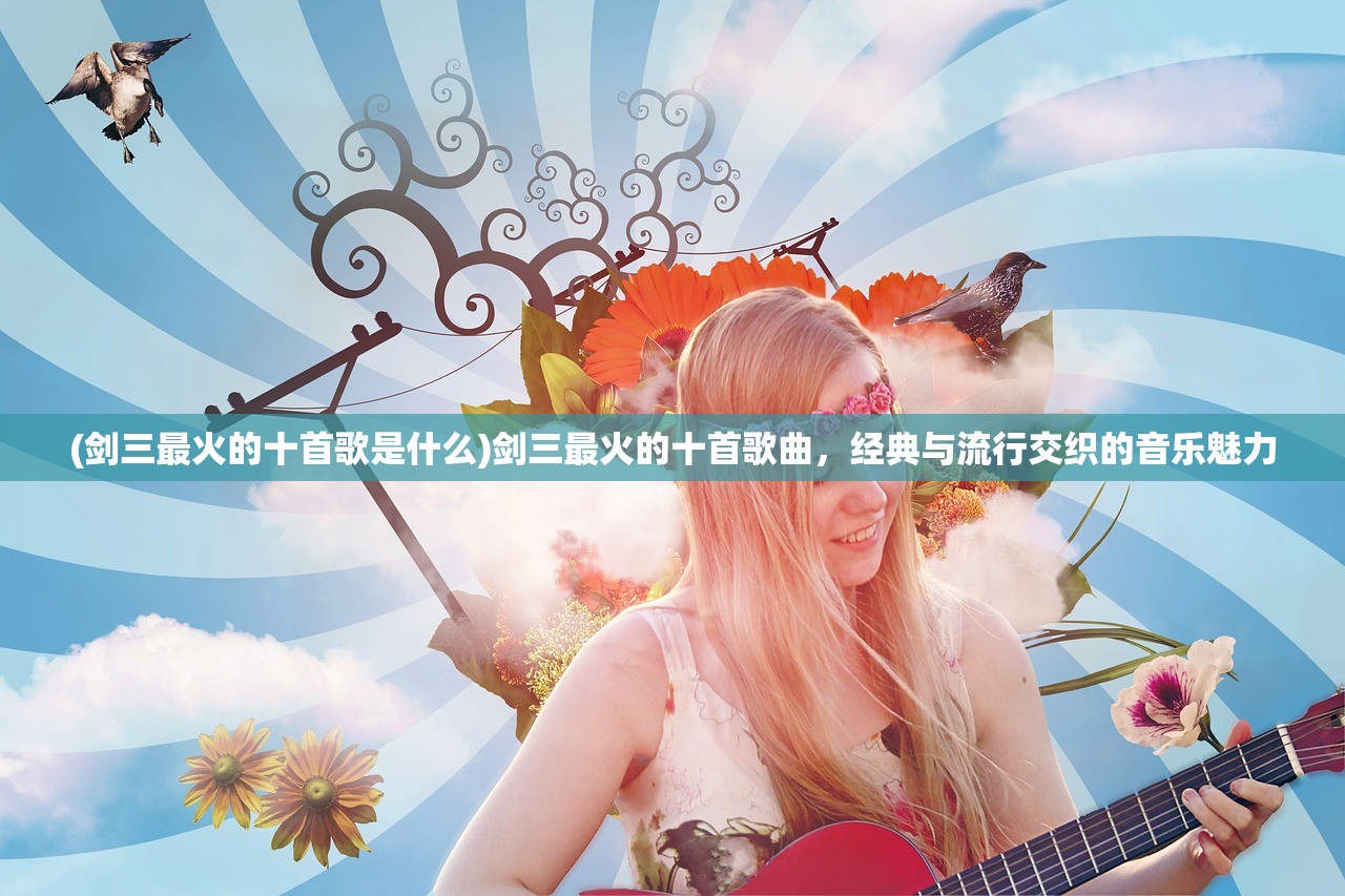 (剑三最火的十首歌是什么)剑三最火的十首歌曲，经典与流行交织的音乐魅力