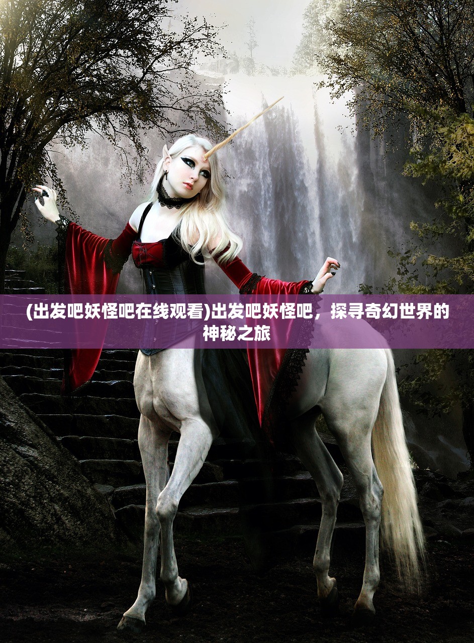 (出发吧妖怪吧在线观看)出发吧妖怪吧，探寻奇幻世界的神秘之旅