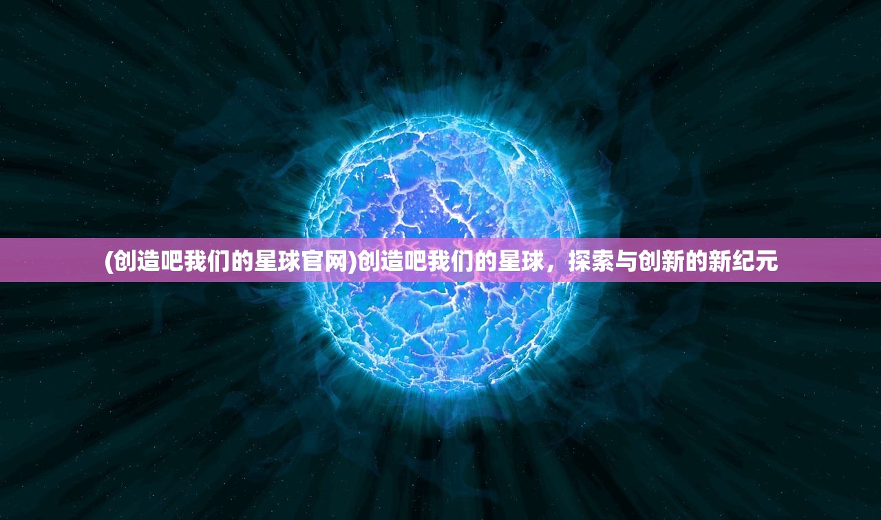 (创造吧我们的星球官网)创造吧我们的星球，探索与创新的新纪元