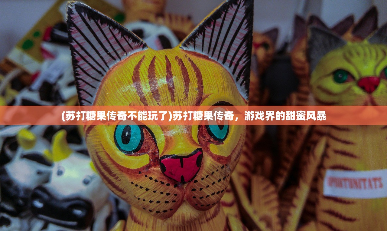 (苏打糖果传奇不能玩了)苏打糖果传奇，游戏界的甜蜜风暴