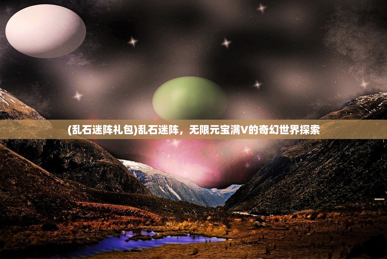 (乱石迷阵礼包)乱石迷阵，无限元宝满V的奇幻世界探索