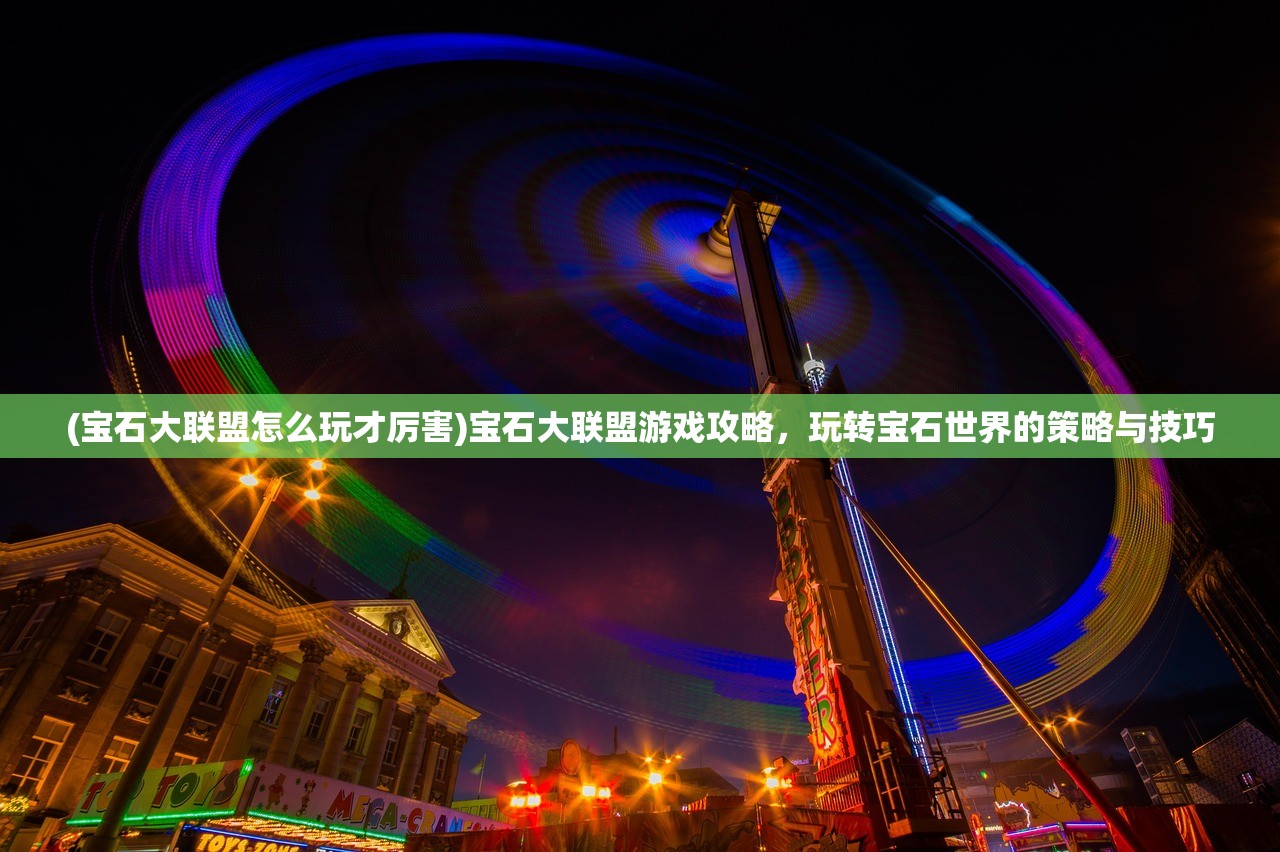 (宝石大联盟怎么玩才厉害)宝石大联盟游戏攻略，玩转宝石世界的策略与技巧