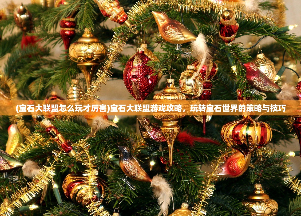 (宝石大联盟怎么玩才厉害)宝石大联盟游戏攻略，玩转宝石世界的策略与技巧