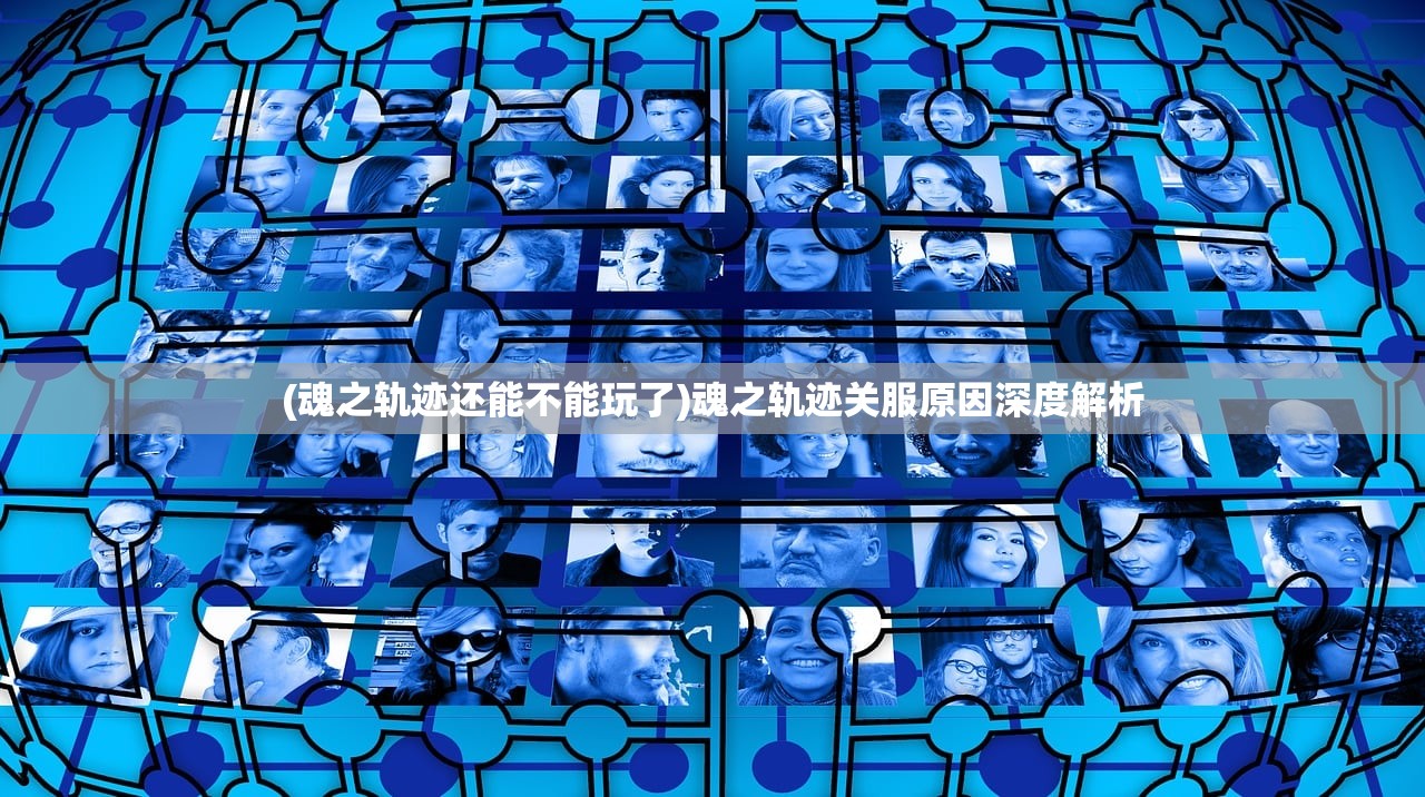 (魂之轨迹还能不能玩了)魂之轨迹关服原因深度解析