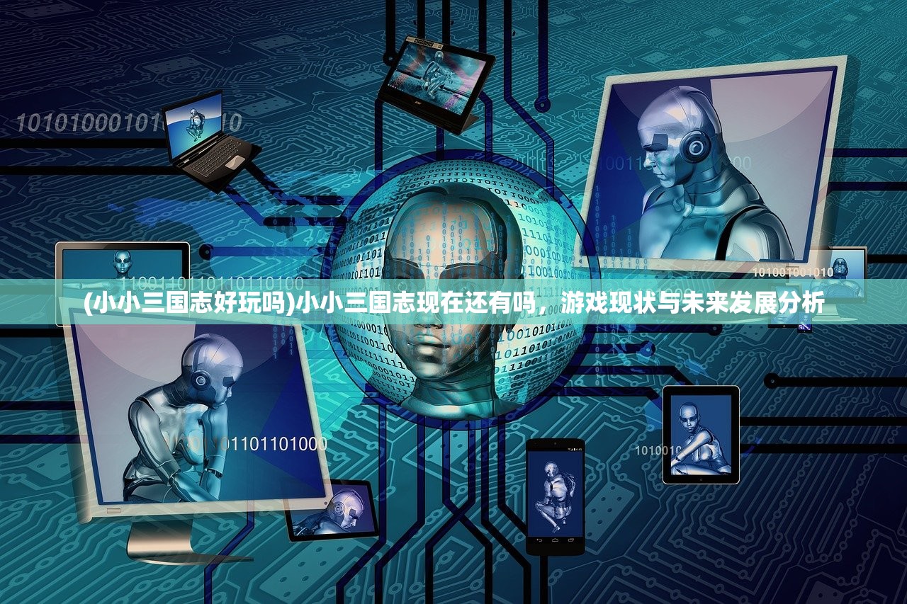 (小小三国志好玩吗)小小三国志现在还有吗，游戏现状与未来发展分析