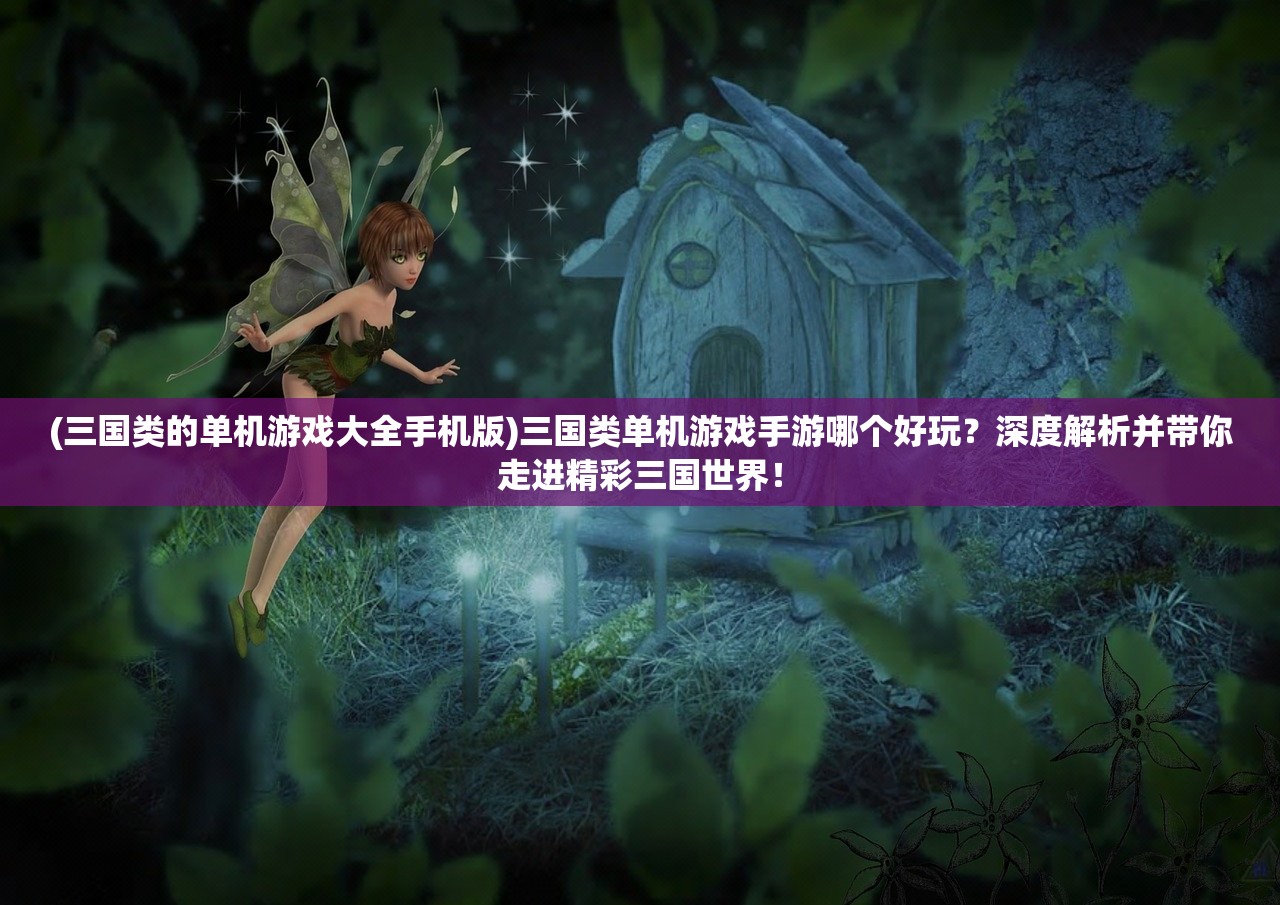 (三国类的单机游戏大全手机版)三国类单机游戏手游哪个好玩？深度解析并带你走进精彩三国世界！
