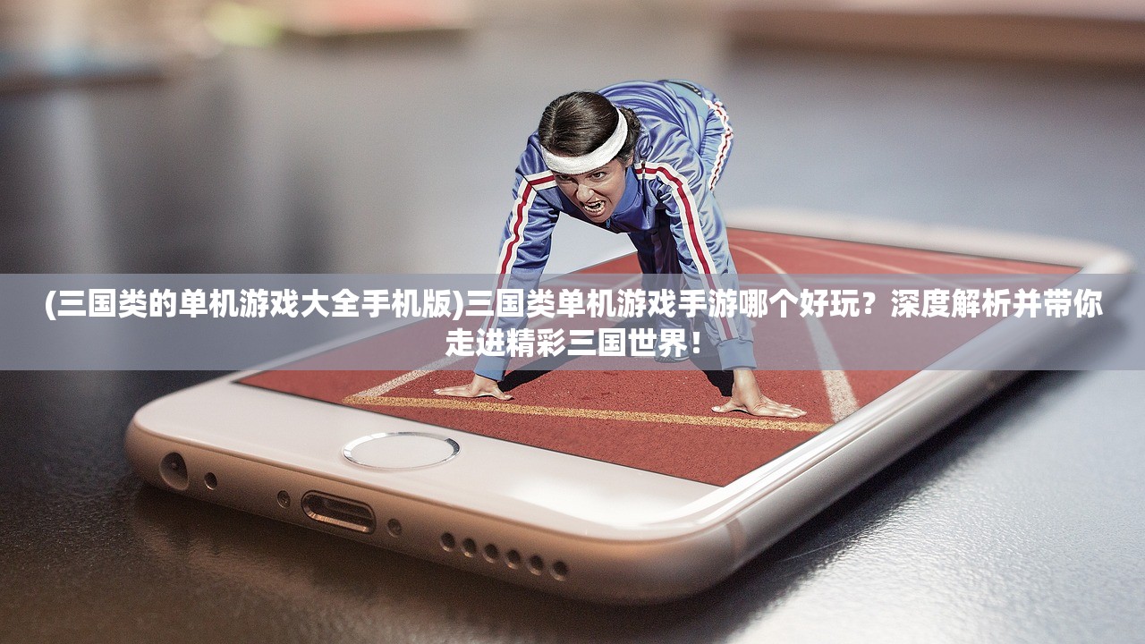 (三国类的单机游戏大全手机版)三国类单机游戏手游哪个好玩？深度解析并带你走进精彩三国世界！