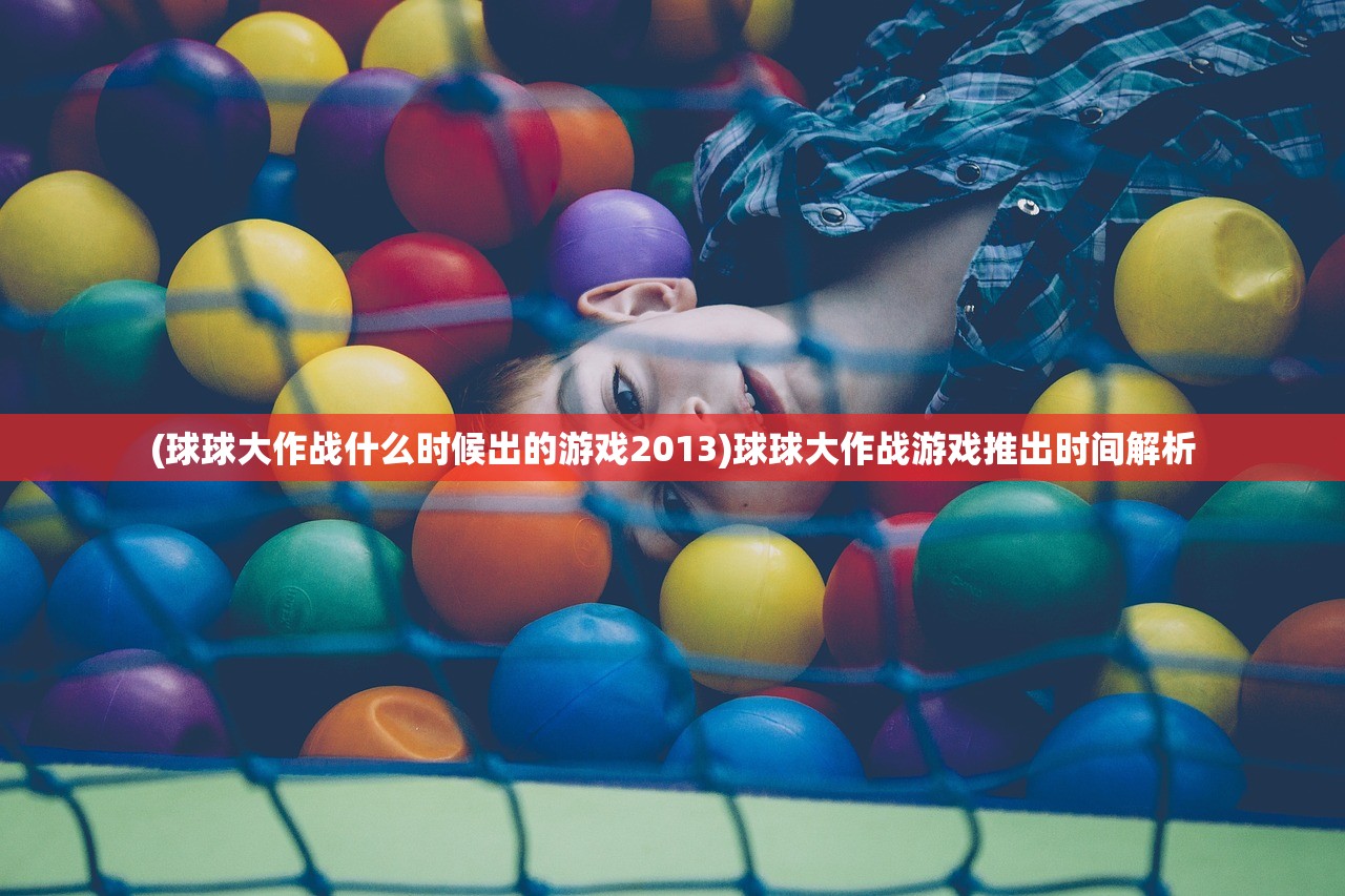 (球球大作战什么时候出的游戏2013)球球大作战游戏推出时间解析