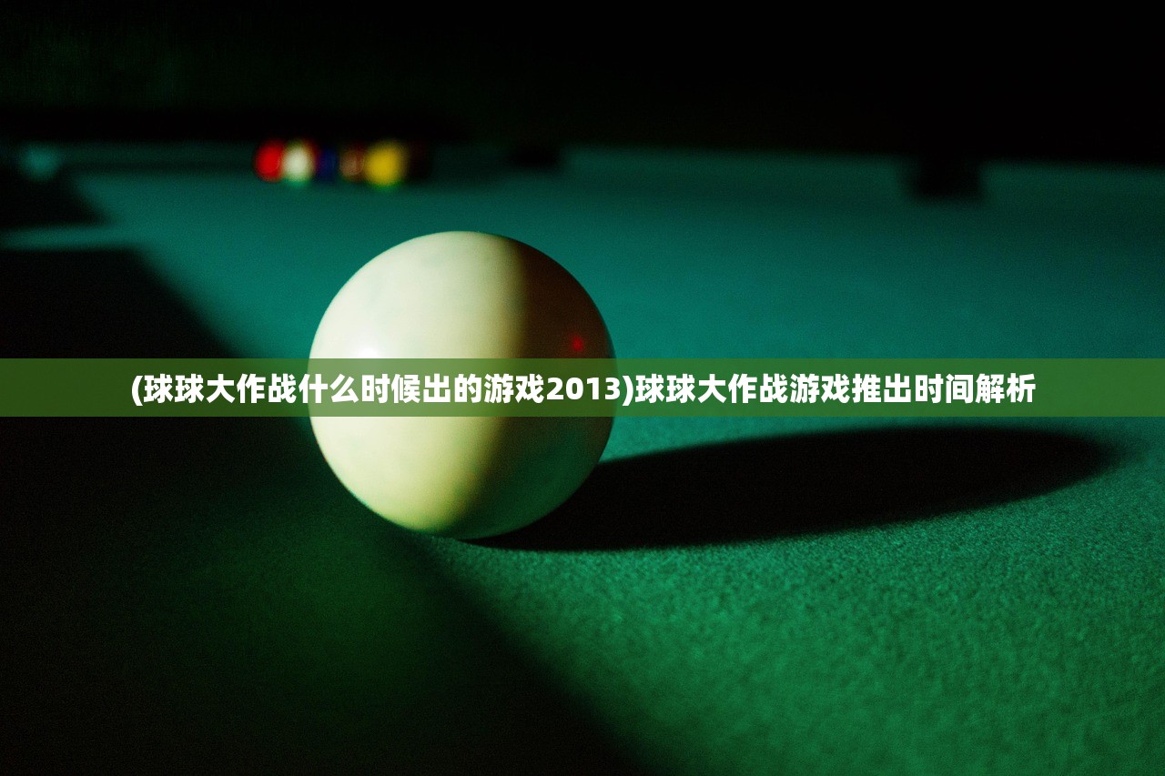 (球球大作战什么时候出的游戏2013)球球大作战游戏推出时间解析
